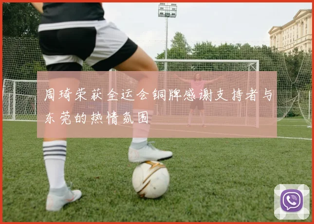 周琦荣获全运会铜牌感谢支持者与东莞的热情氛围