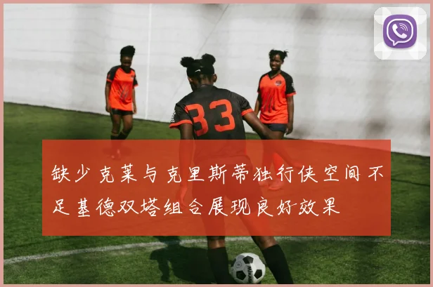 缺少克莱与克里斯蒂独行侠空间不足基德双塔组合展现良好效果