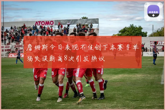 詹姆斯今日表现不佳创下本赛季单场失误新高8次引发热议