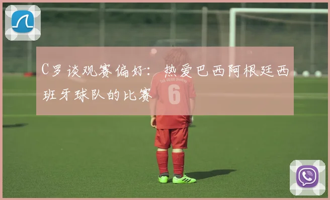 C罗谈观赛偏好：热爱巴西阿根廷西班牙球队的比赛