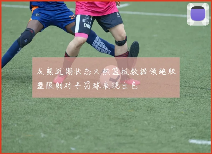 灰熊近期状态火热篮板数据领跑联盟限制对手罚球表现出色
