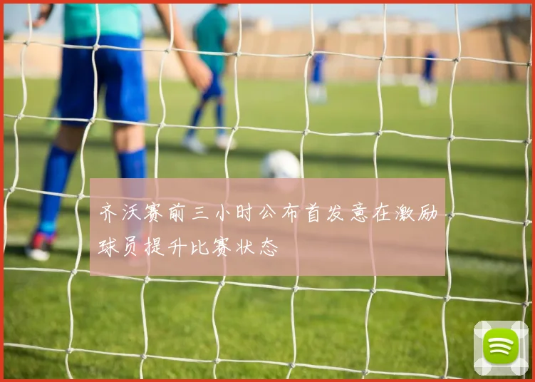 齐沃赛前三小时公布首发意在激励球员提升比赛状态