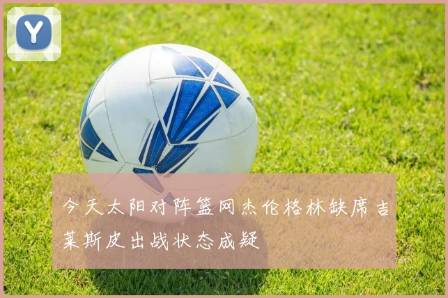 今天太阳对阵篮网杰伦格林缺席吉莱斯皮出战状态成疑