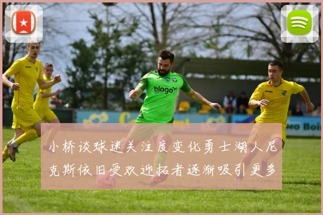 小桥谈球迷关注度变化勇士湖人尼克斯依旧受欢迎拓者逐渐吸引更多观众