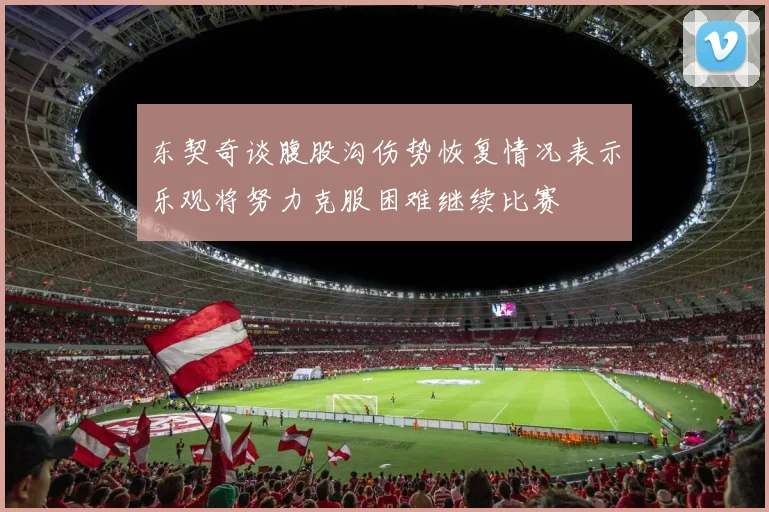 东契奇谈腹股沟伤势恢复情况表示乐观将努力克服困难继续比赛