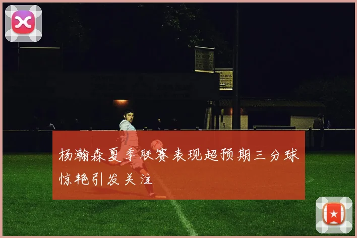 杨瀚森夏季联赛表现超预期三分球惊艳引发关注