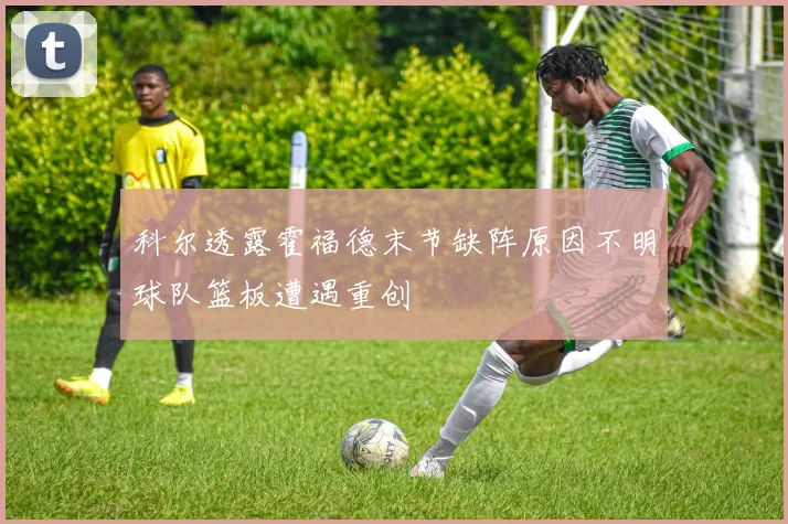 科尔透露霍福德末节缺阵原因不明球队篮板遭遇重创