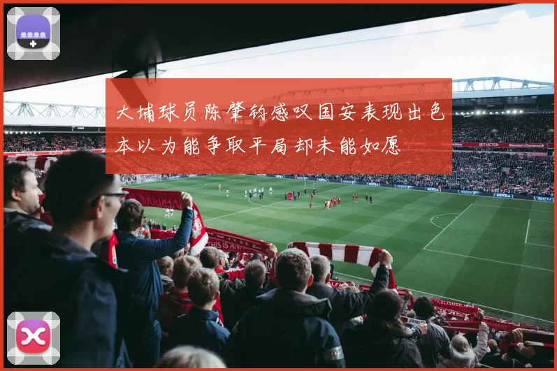 大埔球员陈肇钧感叹国安表现出色本以为能争取平局却未能如愿