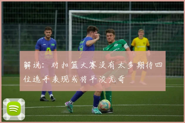 解说：对扣篮大赛没有太多期待四位选手表现或将平淡无奇