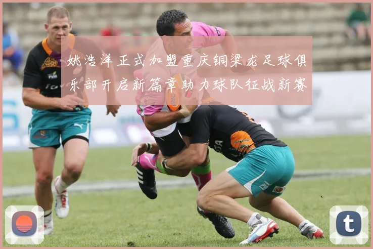 姚浩洋正式加盟重庆铜梁龙足球俱乐部开启新篇章助力球队征战新赛季