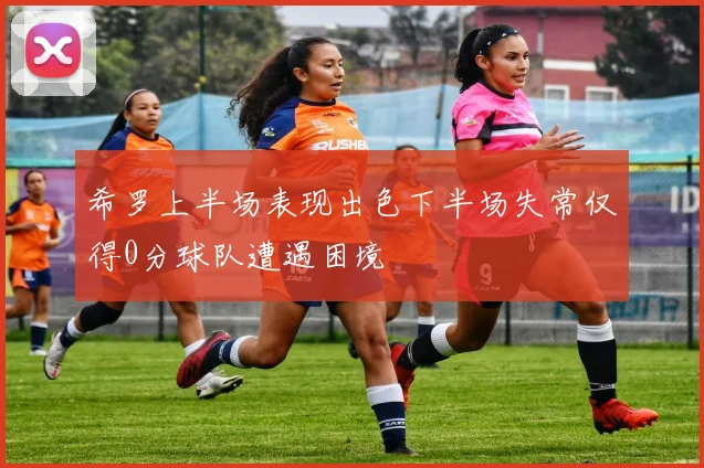 希罗上半场表现出色下半场失常仅得0分球队遭遇困境