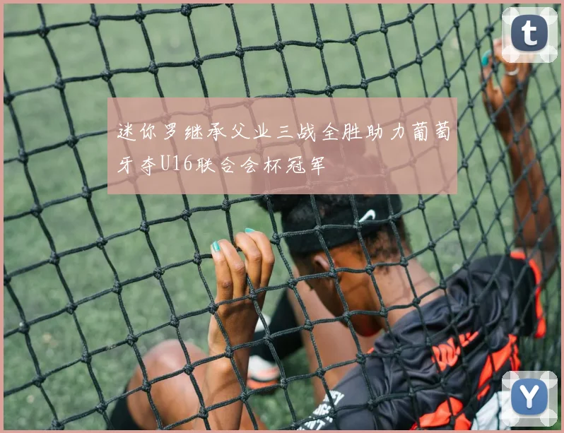 迷你罗继承父业三战全胜助力葡萄牙夺U16联合会杯冠军