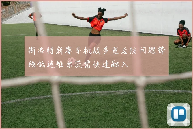 斯洛特新赛季挑战多重后防问题锋线低迷维尔茨需快速融入