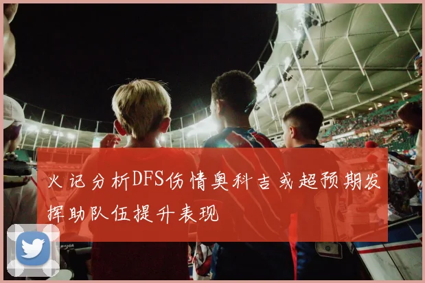 火记分析DFS伤情奥科吉或超预期发挥助队伍提升表现