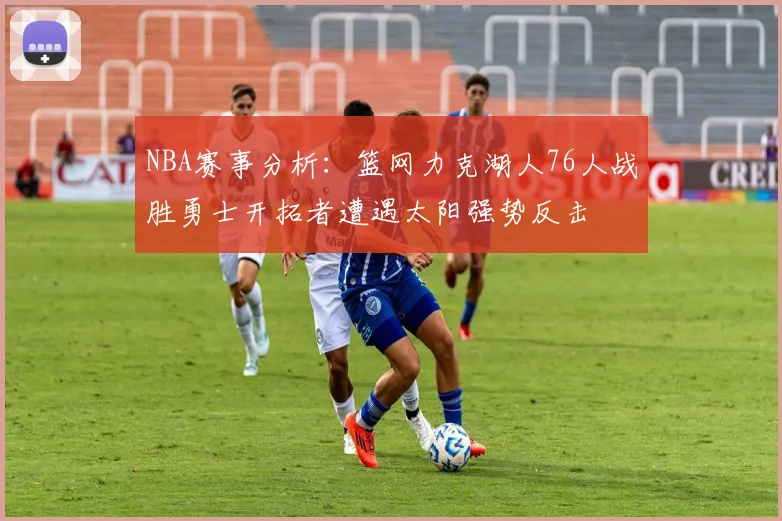 NBA赛事分析：篮网力克湖人76人战胜勇士开拓者遭遇太阳强势反击