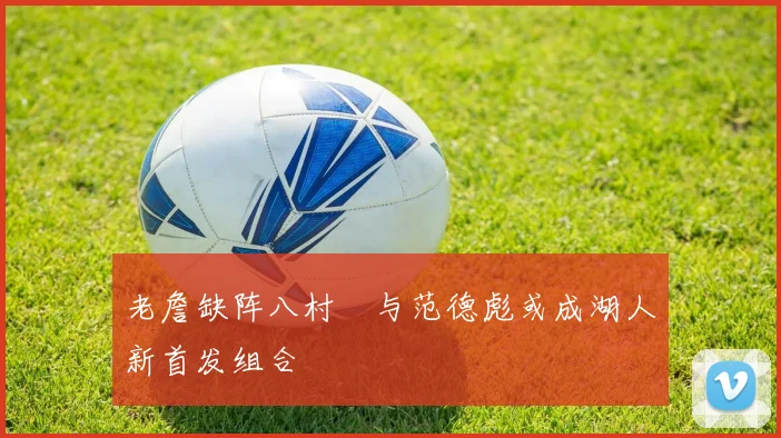 老詹缺阵八村塁与范德彪或成湖人新首发组合