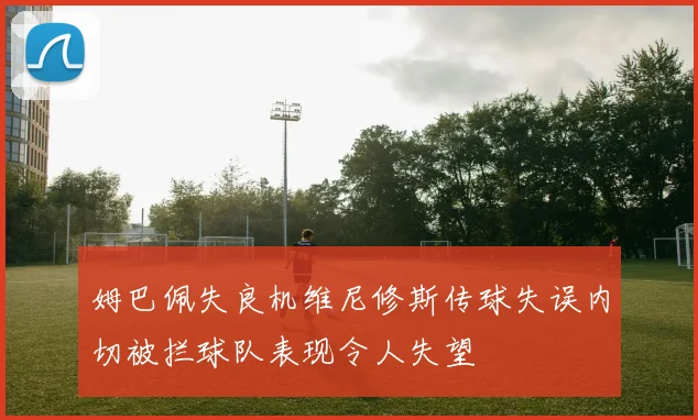 姆巴佩失良机维尼修斯传球失误内切被拦球队表现令人失望