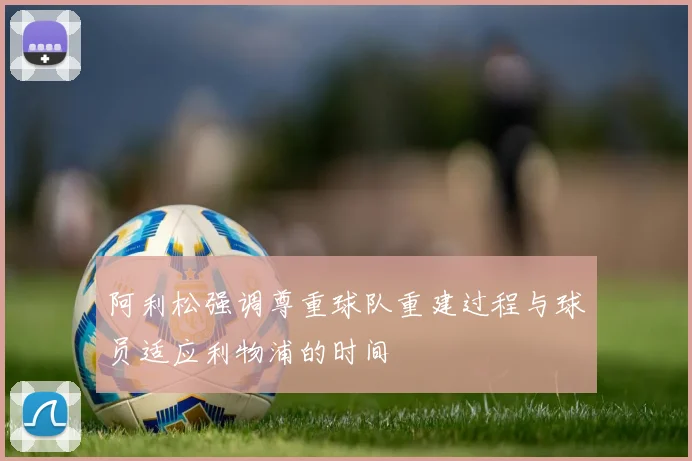 阿利松强调尊重球队重建过程与球员适应利物浦的时间