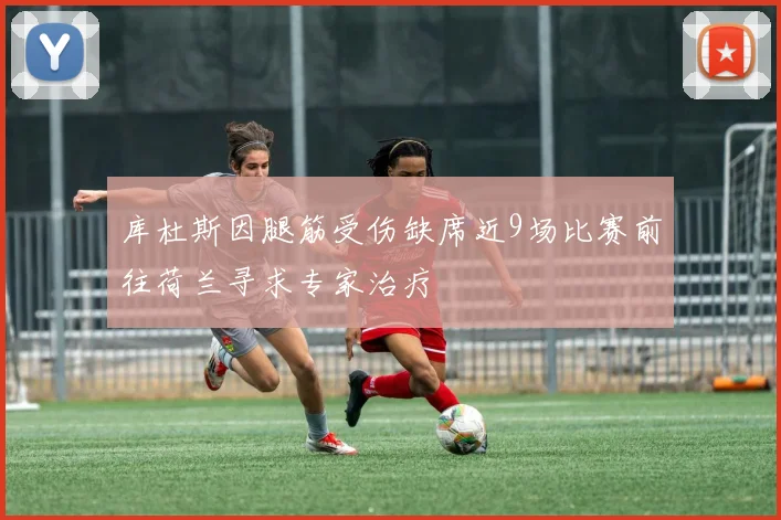 库杜斯因腿筋受伤缺席近9场比赛前往荷兰寻求专家治疗