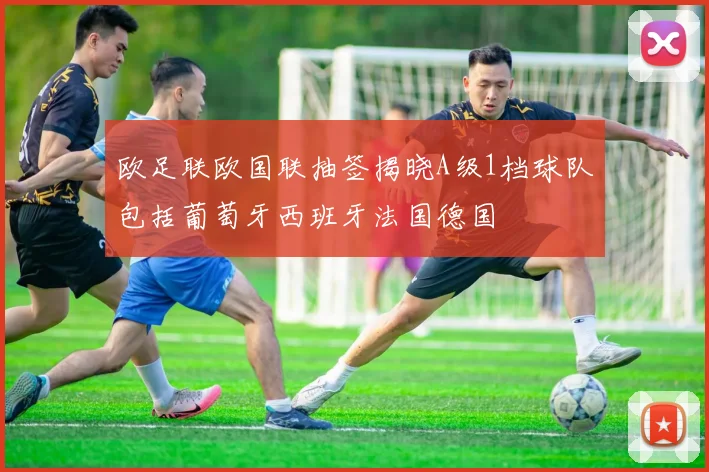 欧足联欧国联抽签揭晓A级1档球队包括葡萄牙西班牙法国德国