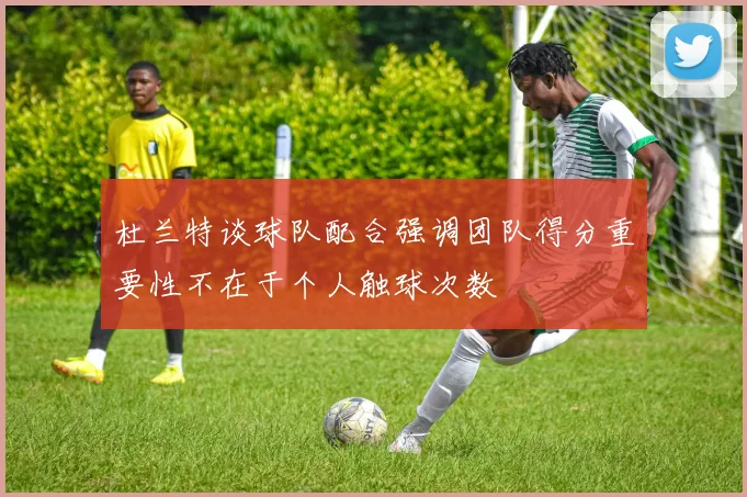 杜兰特谈球队配合强调团队得分重要性不在于个人触球次数