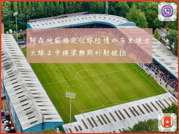 阿森纳前场定位球险情加布里埃尔头球击中横梁赖斯补射被挡