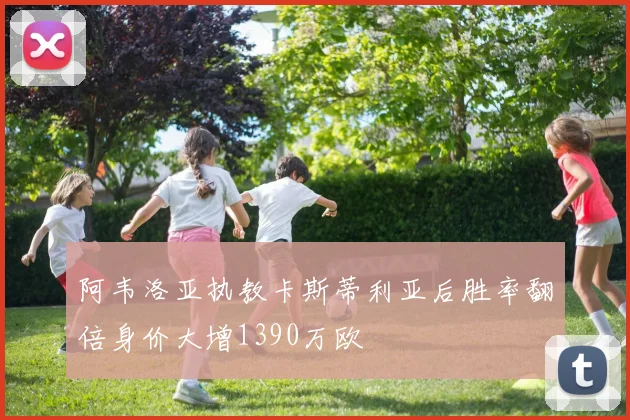 阿韦洛亚执教卡斯蒂利亚后胜率翻倍身价大增1390万欧