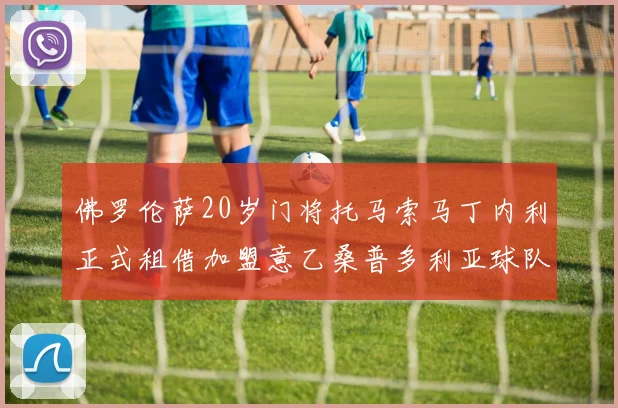 佛罗伦萨20岁门将托马索马丁内利正式租借加盟意乙桑普多利亚球队