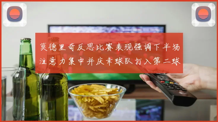 莫德里奇反思比赛表现强调下半场注意力集中并庆幸球队打入第二球