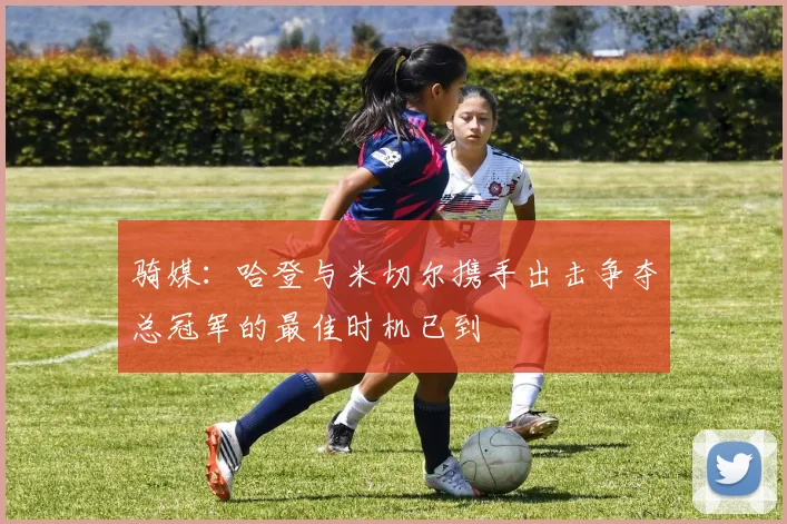 骑媒：哈登与米切尔携手出击争夺总冠军的最佳时机已到